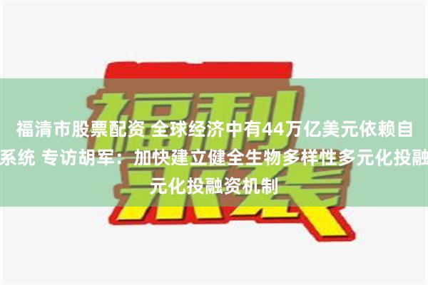 福清市股票配资 全球经济中有44万亿美元依赖自然生态系统 专访胡军：加快建立健全生物多样性多元化投融资机制