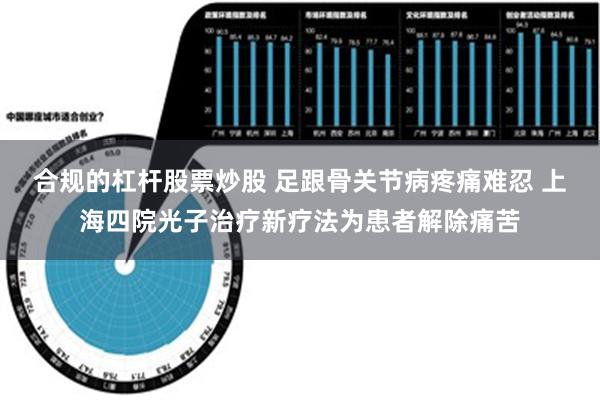 合规的杠杆股票炒股 足跟骨关节病疼痛难忍 上海四院光子治疗新疗法为患者解除痛苦