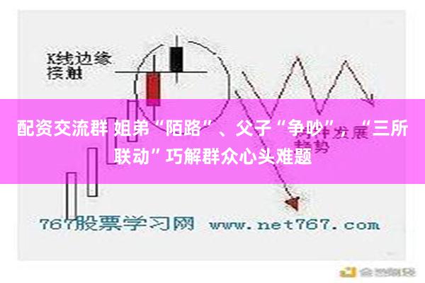 配资交流群 姐弟“陌路”、父子“争吵”，“三所联动”巧解群众心头难题