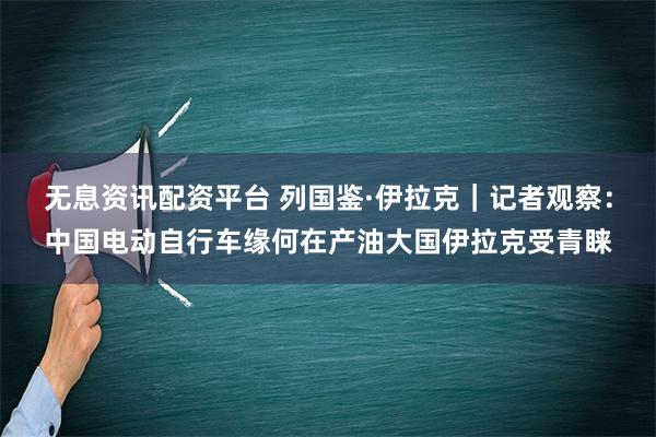 无息资讯配资平台 列国鉴·伊拉克｜记者观察：中国电动自行车缘何在产油大国伊拉克受青睐