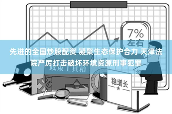 先进的全国炒股配资 凝聚生态保护合力 天津法院严厉打击破坏环境资源刑事犯罪