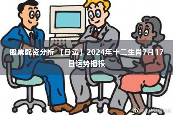 股票配资分析 【日运】2024年十二生肖7月17日运势播报