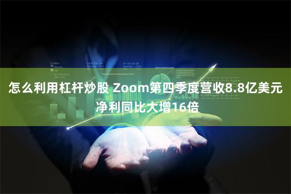 怎么利用杠杆炒股 Zoom第四季度营收8.8亿美元 净利同比大增16倍