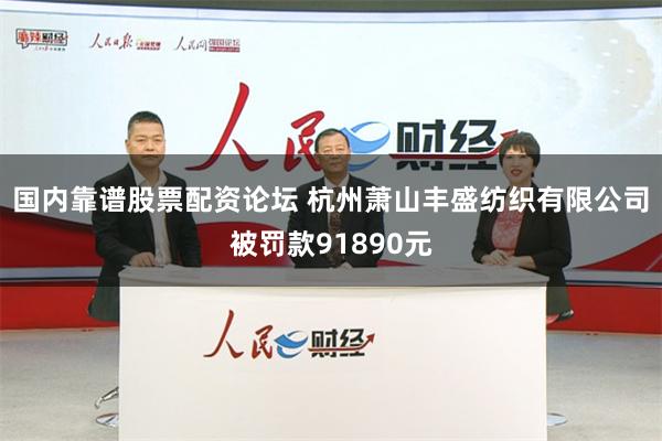 国内靠谱股票配资论坛 杭州萧山丰盛纺织有限公司被罚款91890元