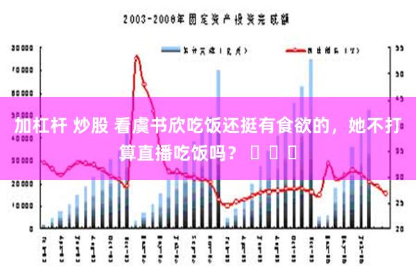 加杠杆 炒股 看虞书欣吃饭还挺有食欲的，她不打算直播吃饭吗？ ​​​