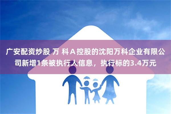 广安配资炒股 万 科Ａ控股的沈阳万科企业有限公司新增1条被执行人信息，执行标的3.4万元