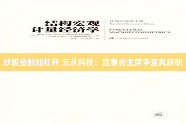 炒股金融加杠杆 云从科技：监事会主席李夏风辞职