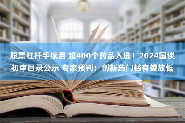 股票杠杆手续费 超400个药品入选！2024国谈初审目录公示 专家预判：创新药门槛有望放低