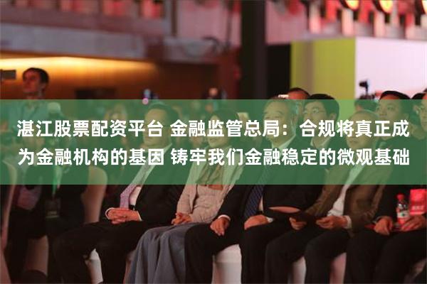 湛江股票配资平台 金融监管总局：合规将真正成为金融机构的基因 铸牢我们金融稳定的微观基础