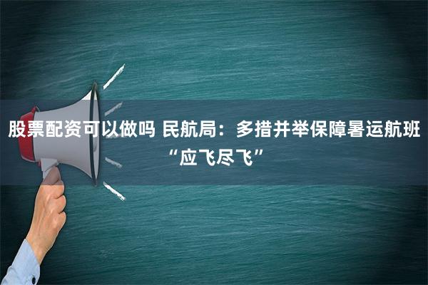 股票配资可以做吗 民航局：多措并举保障暑运航班“应飞尽飞”