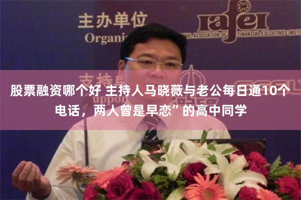 股票融资哪个好 主持人马晓薇与老公每日通10个电话，两人曾是早恋”的高中同学