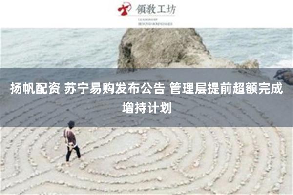 扬帆配资 苏宁易购发布公告 管理层提前超额完成增持计划