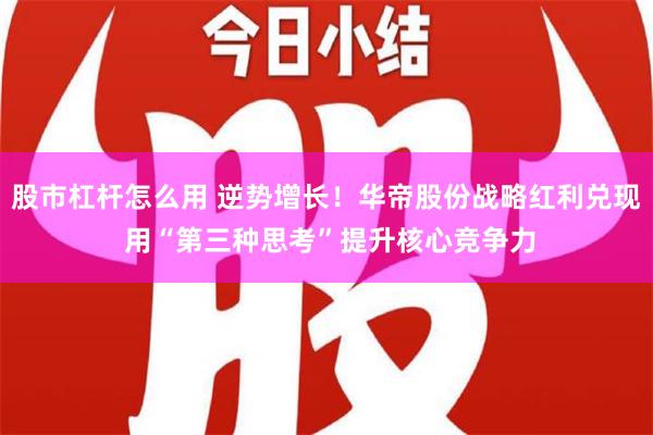 股市杠杆怎么用 逆势增长！华帝股份战略红利兑现 用“第三种思考”提升核心竞争力