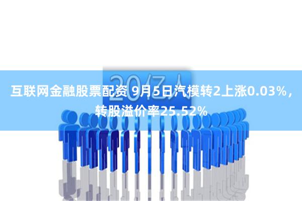 互联网金融股票配资 9月5日汽模转2上涨0.03%，转股溢价率25.52%