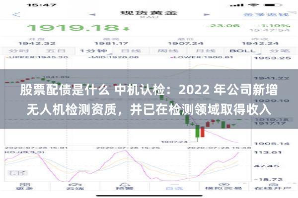 股票配债是什么 中机认检：2022 年公司新增无人机检测资质，并已在检测领域取得收入