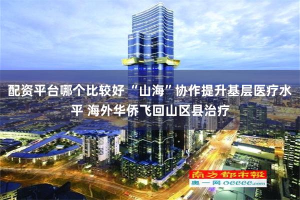 配资平台哪个比较好 “山海”协作提升基层医疗水平 海外华侨飞回山区县治疗