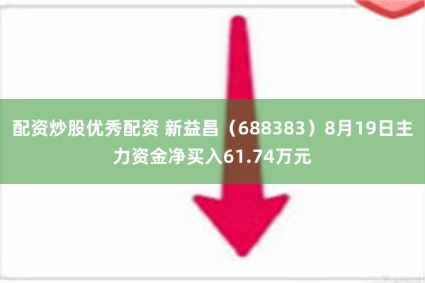 配资炒股优秀配资 新益昌（688383）8月19日主力资金净买入61.74万元