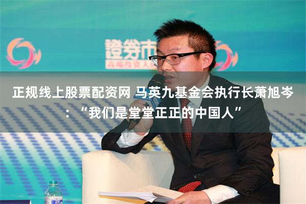 正规线上股票配资网 马英九基金会执行长萧旭岑：“我们是堂堂正正的中国人”