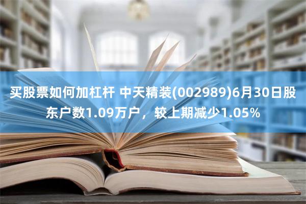 买股票如何加杠杆 中天精装(002989)6月30日股东户数1.09万户，较上期减少1.05%