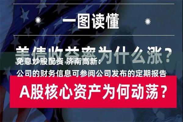 免息炒股配资 济南高新：
公司的财务信息可参阅公司发布的定期报告