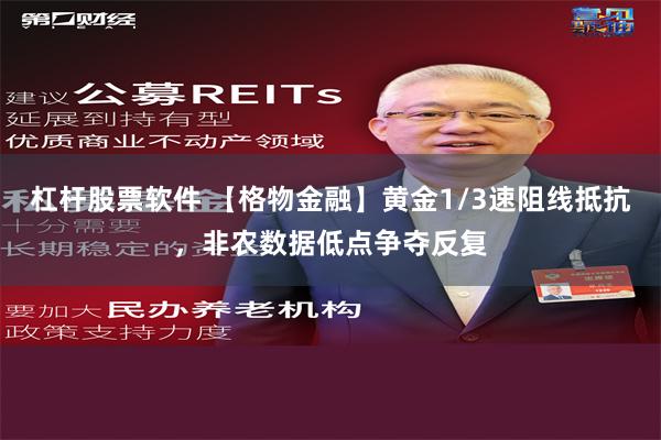 杠杆股票软件 【格物金融】黄金1/3速阻线抵抗，非农数据低点争夺反复