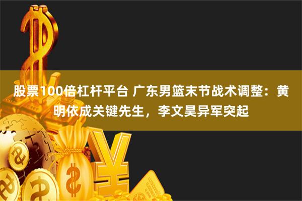 股票100倍杠杆平台 广东男篮末节战术调整：黄明依成关键先生，李文昊异军突起