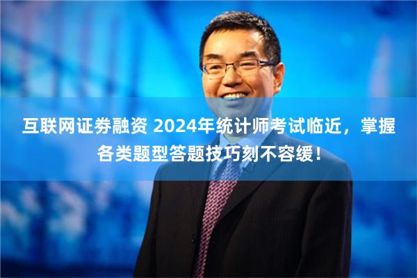 互联网证劵融资 2024年统计师考试临近，掌握各类题型答题技巧刻不容缓！