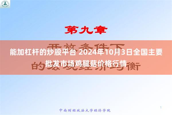 能加杠杆的炒股平台 2024年10月3日全国主要批发市场鸡腿菇价格行情