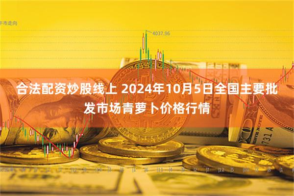 合法配资炒股线上 2024年10月5日全国主要批发市场青萝卜价格行情