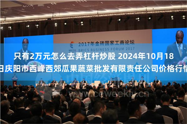 只有2万元怎么去弄杠杆炒股 2024年10月18日庆阳市西峰西郊瓜果蔬菜批发有限责任公司价格行情