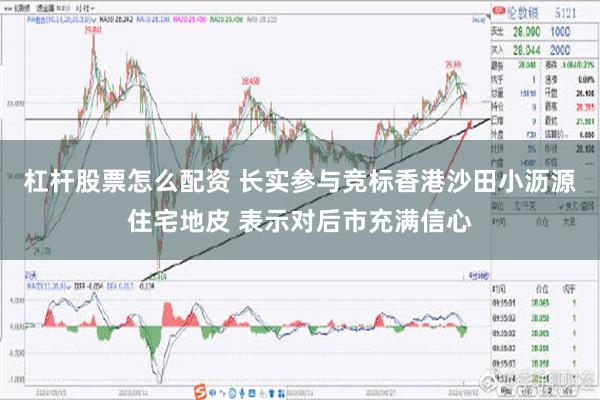 杠杆股票怎么配资 长实参与竞标香港沙田小沥源住宅地皮 表示对后市充满信心