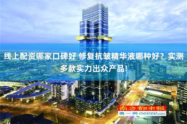 线上配资哪家口碑好 修复抗皱精华液哪种好？实测多款实力出众产品!