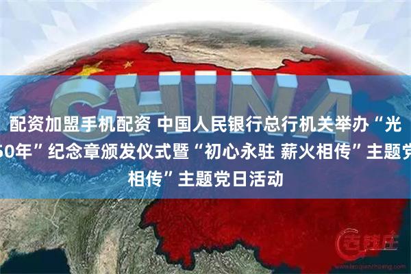 配资加盟手机配资 中国人民银行总行机关举办“光荣在党50年”纪念章颁发仪式暨“初心永驻 薪火相传”主题党日活动