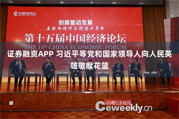 证券融资APP 习近平等党和国家领导人向人民英雄敬献花篮