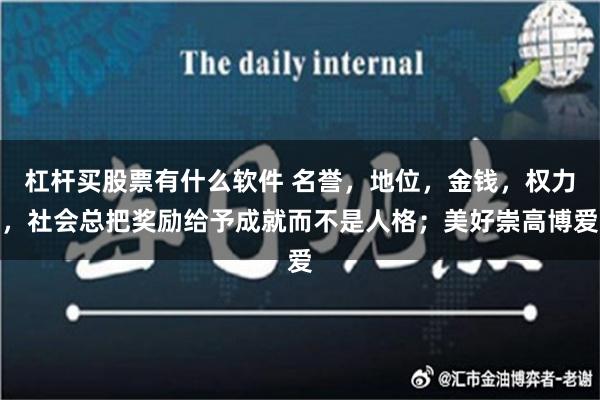 杠杆买股票有什么软件 名誉，地位，金钱，权力，社会总把奖励给予成就而不是人格；美好崇高博爱