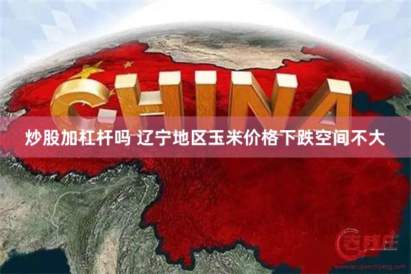 炒股加杠杆吗 辽宁地区玉米价格下跌空间不大