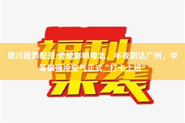 银川股票配资 傍晚影响粤北、半夜到达广州，中等偏强冷空气正式“打卡上班”