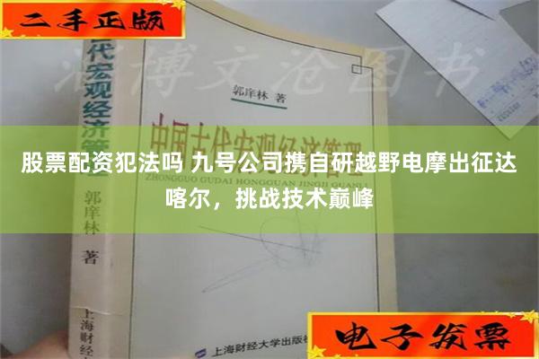 股票配资犯法吗 九号公司携自研越野电摩出征达喀尔，挑战技术巅峰