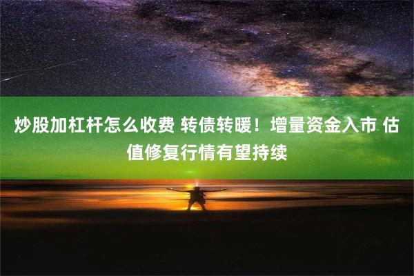 炒股加杠杆怎么收费 转债转暖！增量资金入市 估值修复行情有望持续