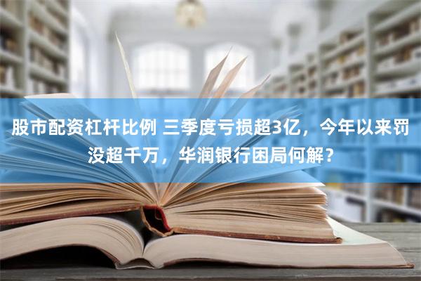 股市配资杠杆比例 三季度亏损超3亿，今年以来罚没超千万，华润银行困局何解？