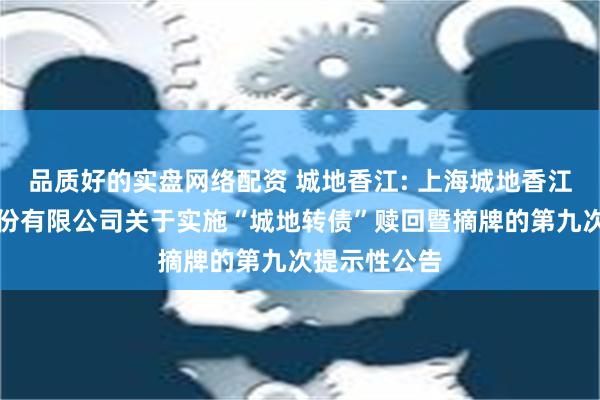 品质好的实盘网络配资 城地香江: 上海城地香江数据科技股份有限公司关于实施“城地转债”赎回暨摘牌的第九次提示性公告