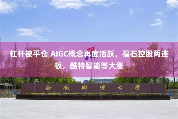 杠杆被平仓 AIGC概念再度活跃，福石控股两连板，酷特智能等大涨