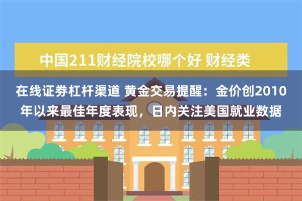 在线证劵杠杆渠道 黄金交易提醒：金价创2010年以来最佳年度表现，日内关注美国就业数据