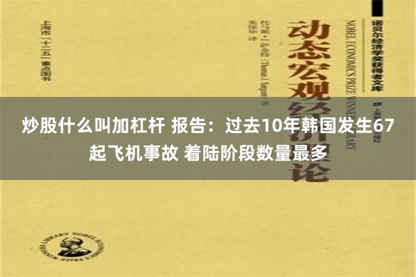 炒股什么叫加杠杆 报告：过去10年韩国发生67起飞机事故 着陆阶段数量最多