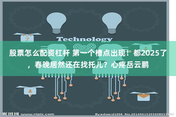 股票怎么配资杠杆 第一个槽点出现！都2025了，春晚居然还在找托儿？心疼岳云鹏