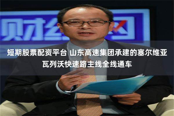 短期股票配资平台 山东高速集团承建的塞尔维亚瓦列沃快速路主线全线通车